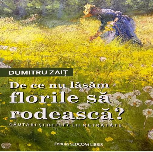 Note de lectură: Dumitru Zaiț, De ce nu lăsăm florile să rodească? Căutări și reflecții netratate, Editura SEDCOM LIBRIS, Iași, 2022